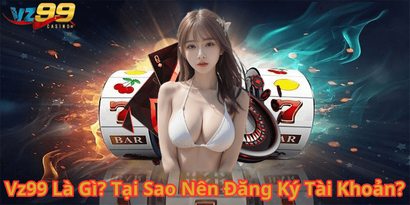 Vz99 Là Gì Tại Sao Nên Đăng Ký Tài Khoản